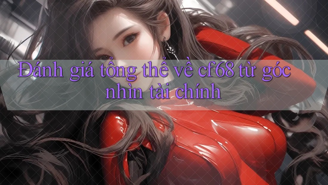 Đánh giá tổng thể về cf68 từ góc nhìn tài chính