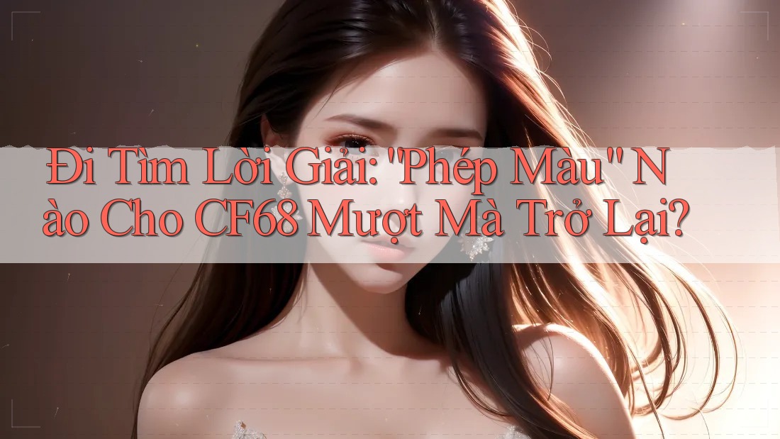Đi Tìm Lời Giải: “Phép Màu” Nào Cho CF68 Mượt Mà Trở Lại?