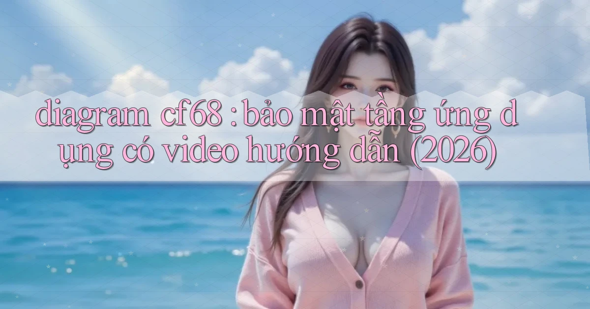 diagram cf68 bảo mật tầng ứng dụng có video hướng dẫn (2026)