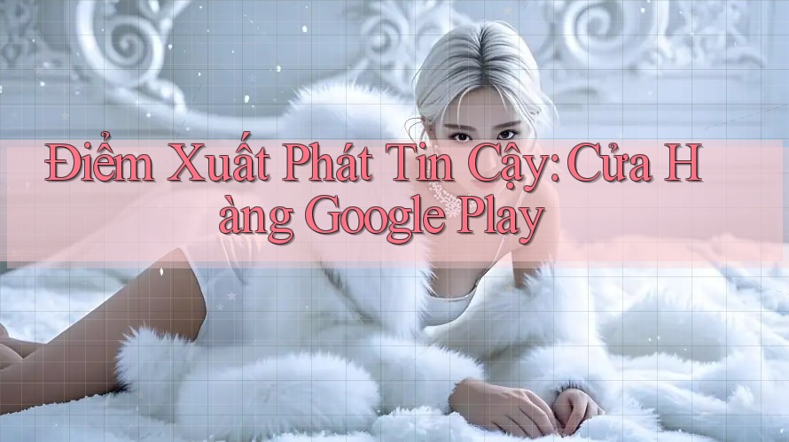 Điểm Xuất Phát Tin Cậy: Cửa Hàng Google Play