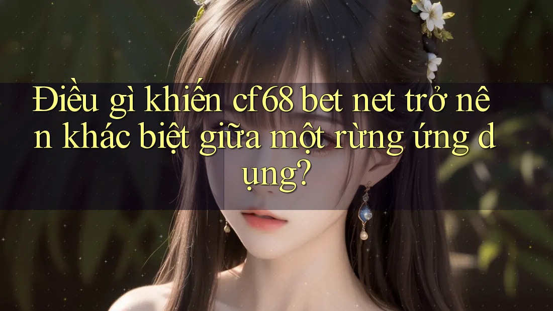 Điều gì khiến cf68 bet net trở nên khác biệt giữa một rừng ứng dụng?
