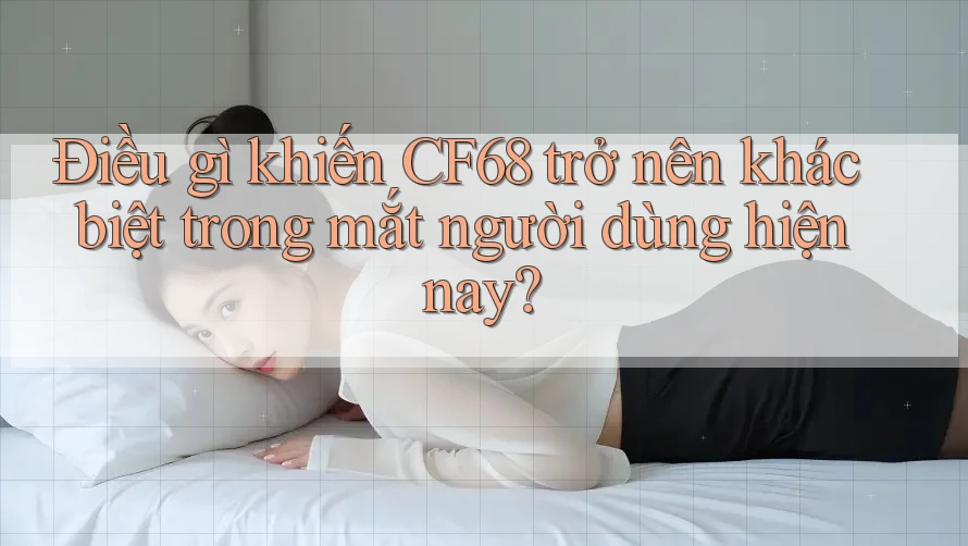 Điều gì khiến CF68 trở nên khác biệt trong mắt người dùng hiện nay?