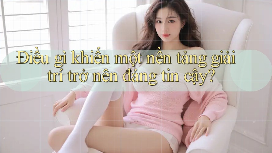 Điều gì khiến một nền tảng giải trí trở nên đáng tin cậy?