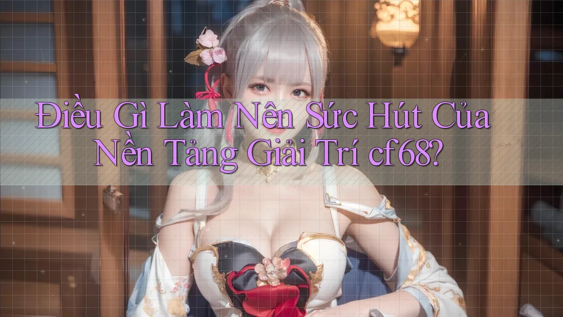 Điều Gì Làm Nên Sức Hút Của Nền Tảng Giải Trí cf68?