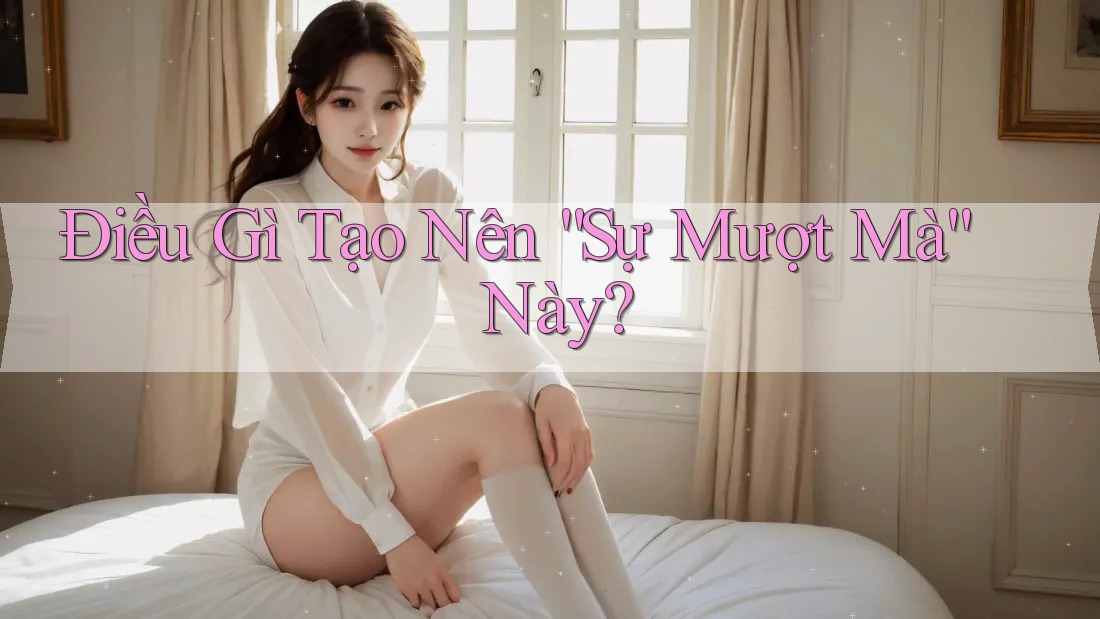 Điều Gì Tạo Nên “Sự Mượt Mà” Này?