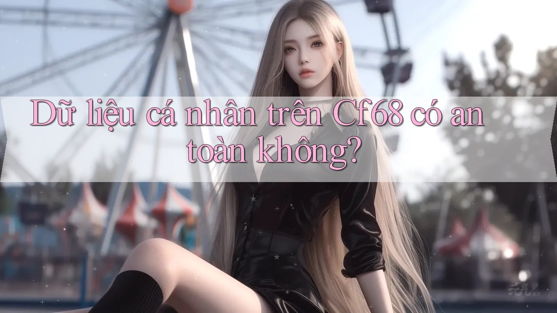 Dữ liệu cá nhân trên Cf68 có an toàn không? Dữ liệu cá nhân trên Cf68 có an toàn không?
