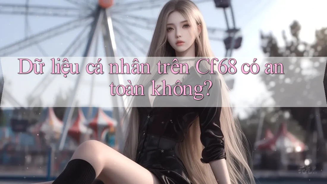 Dữ liệu cá nhân trên Cf68 có an toàn không? Dữ liệu cá nhân trên Cf68 có an toàn không?