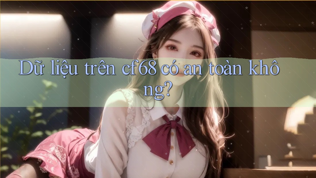 Dữ liệu trên cf68 có an toàn không?