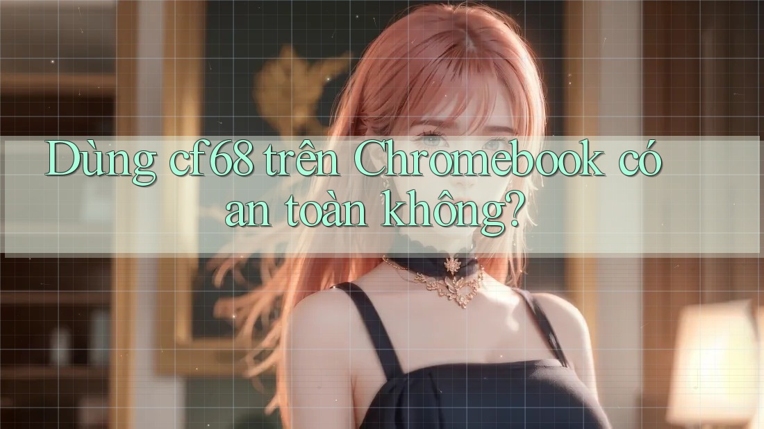 Dùng cf68 trên Chromebook có an toàn không?