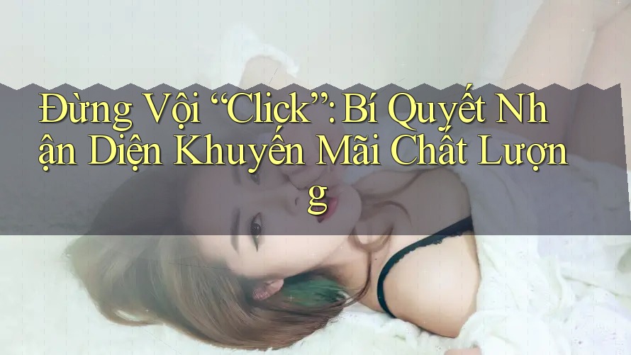 Đừng Vội “Click”: Bí Quyết Nhận Diện Khuyến Mãi Chất Lượng