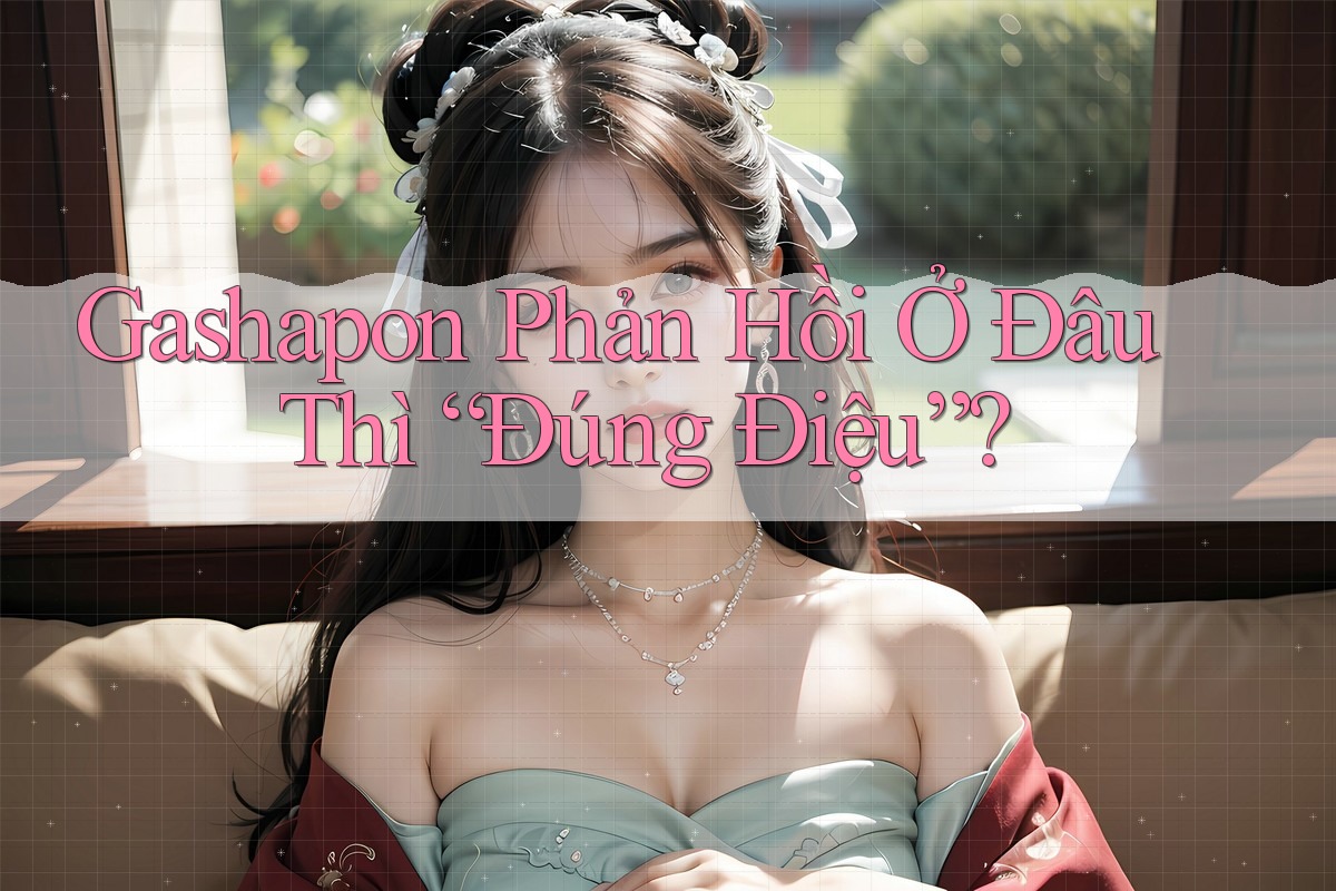 Gashapon Phản Hồi Ở Đâu Thì “Đúng Điệu”?