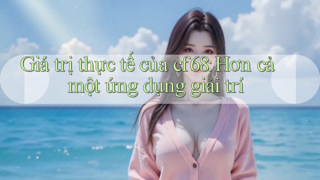 Giá trị thực tế của cf68: Hơn cả một ứng dụng giải trí