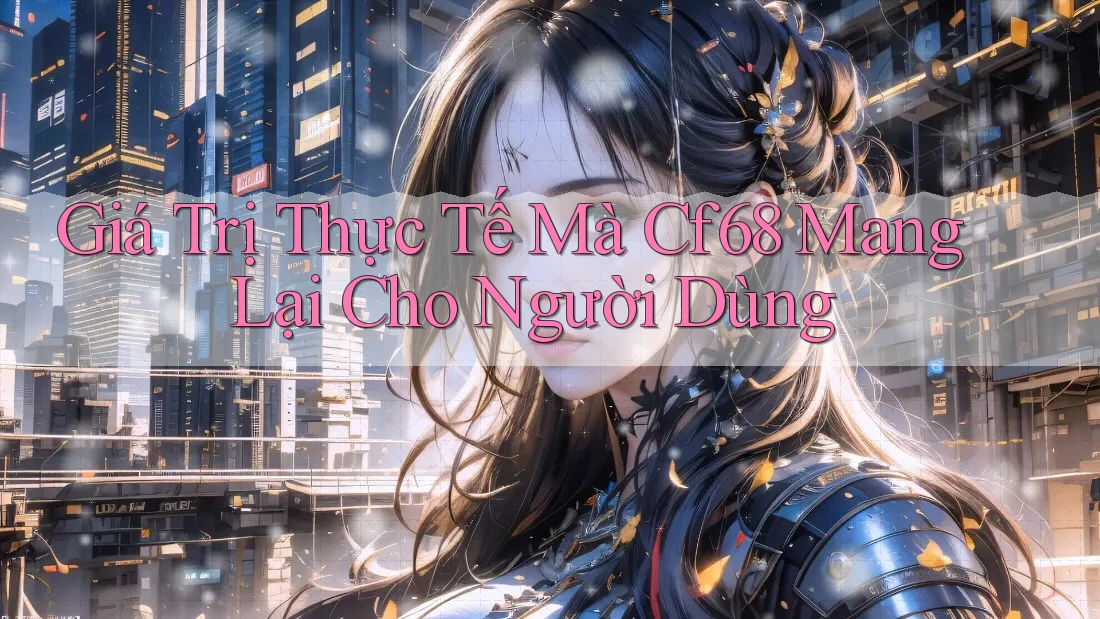 Giá Trị Thực Tế Mà Cf68 Mang Lại Cho Người Dùng Giá Trị Thực Tế Mà Cf68 Mang Lại Cho Người Dùng