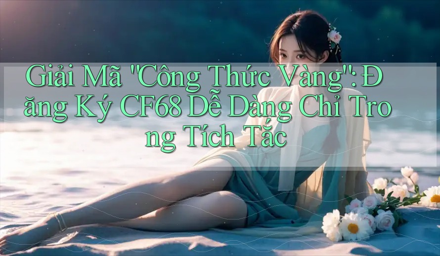 Giải Mã “Công Thức Vàng”: Đăng Ký CF68 Dễ Dàng Chỉ Trong Tích Tắc