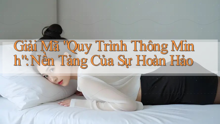 Giải Mã “Quy Trình Thông Minh”: Nền Tảng Của Sự Hoàn Hảo