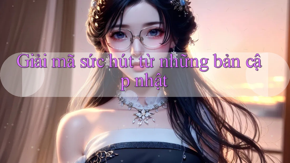 Giải mã sức hút từ những bản cập nhật