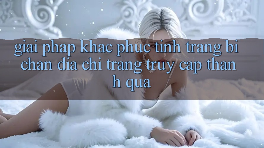 Giải Pháp Khắc Phục Tình Trạng Bị Chặn Địa chỉ trang Truy Cập Thành quả Giải Pháp Khắc Phục Tình Trạng Bị Chặn Địa chỉ trang Truy Cập Thành quả