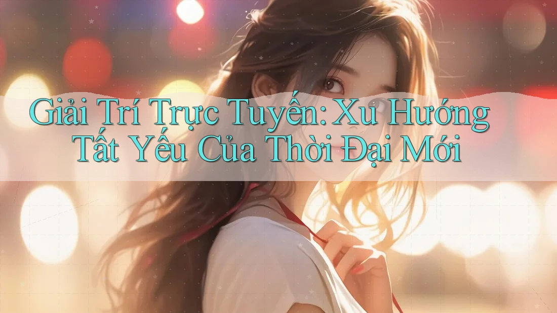 Giải Trí Trực Tuyến: Xu Hướng Tất Yếu Của Thời Đại Mới