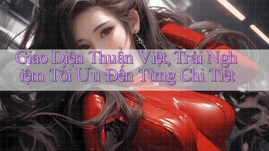 Giao Diện Thuần Việt, Trải Nghiệm Tối Ưu Đến Từng Chi Tiết