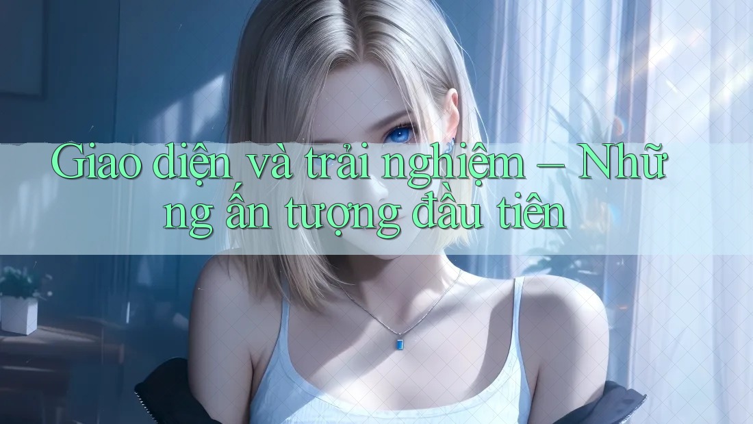 Giao diện và trải nghiệm – Những ấn tượng đầu tiên