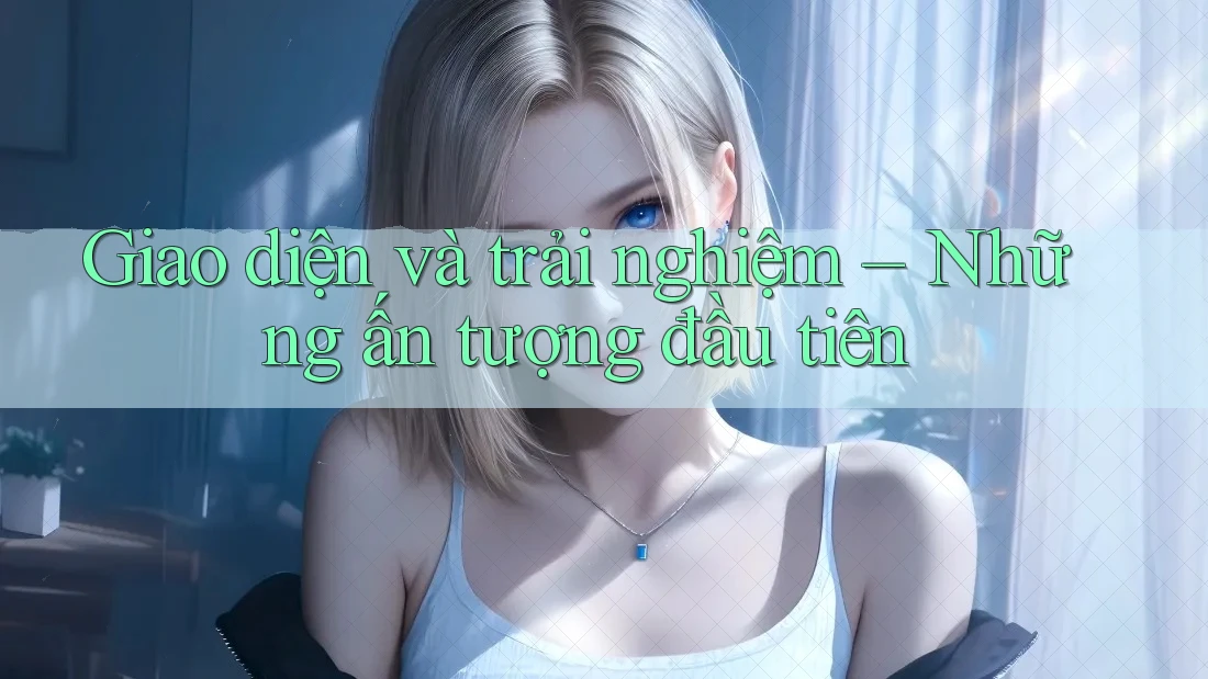 Giao diện và trải nghiệm – Những ấn tượng đầu tiên