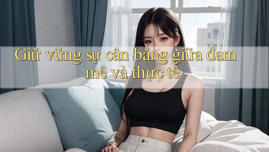 Giữ vững sự cân bằng giữa đam mê và thực tế