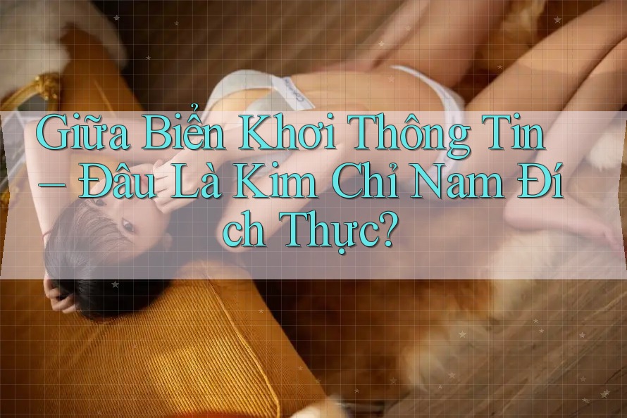 Giữa Biển Khơi Thông Tin – Đâu Là Kim Chỉ Nam Đích Thực?