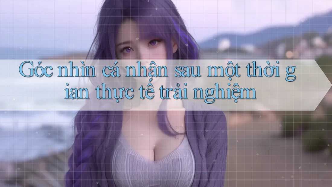 Góc nhìn cá nhân sau một thời gian thực tế trải nghiệm Góc nhìn cá nhân sau một thời gian thực tế trải nghiệm