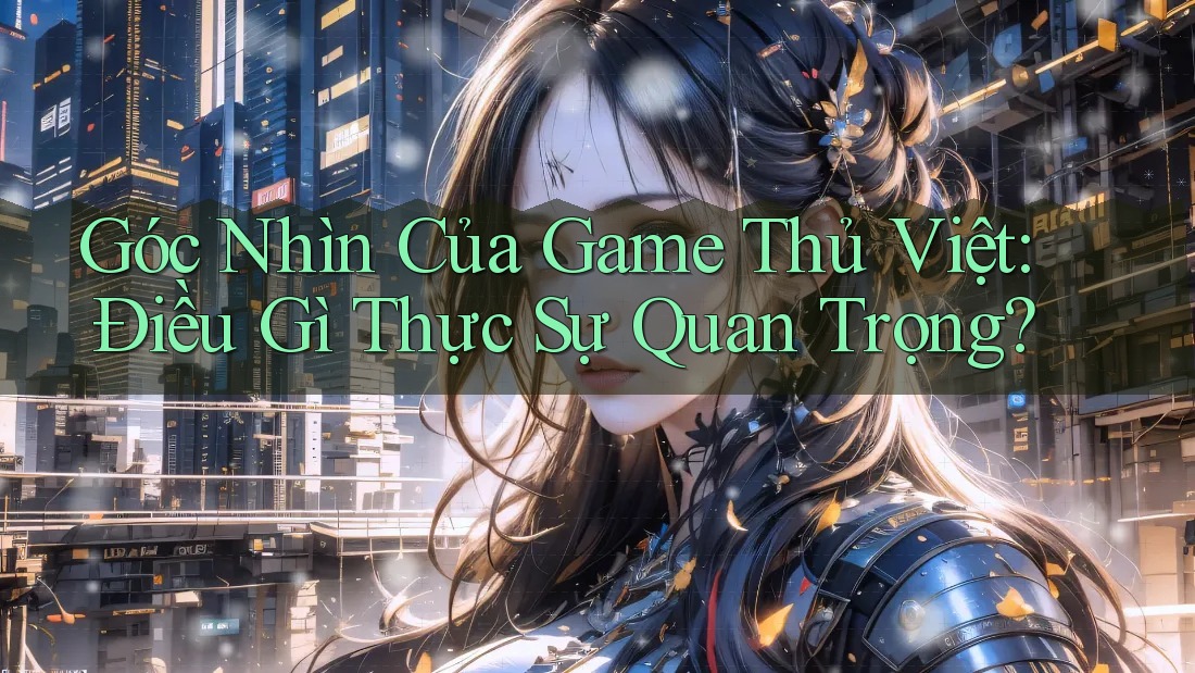 Góc Nhìn Của Game Thủ Việt: Điều Gì Thực Sự Quan Trọng?
