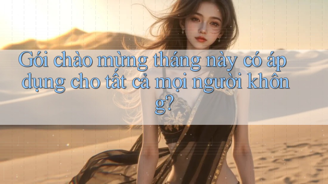 Gói chào mừng tháng này có áp dụng cho tất cả mọi người không?