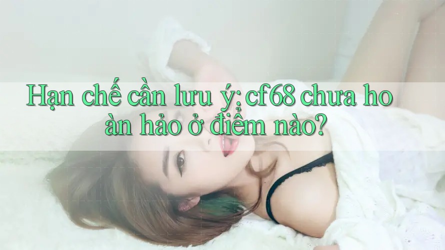 Hạn chế cần lưu ý: cf68 chưa hoàn hảo ở điểm nào? Hạn chế cần lưu ý: cf68 chưa hoàn hảo ở điểm nào?