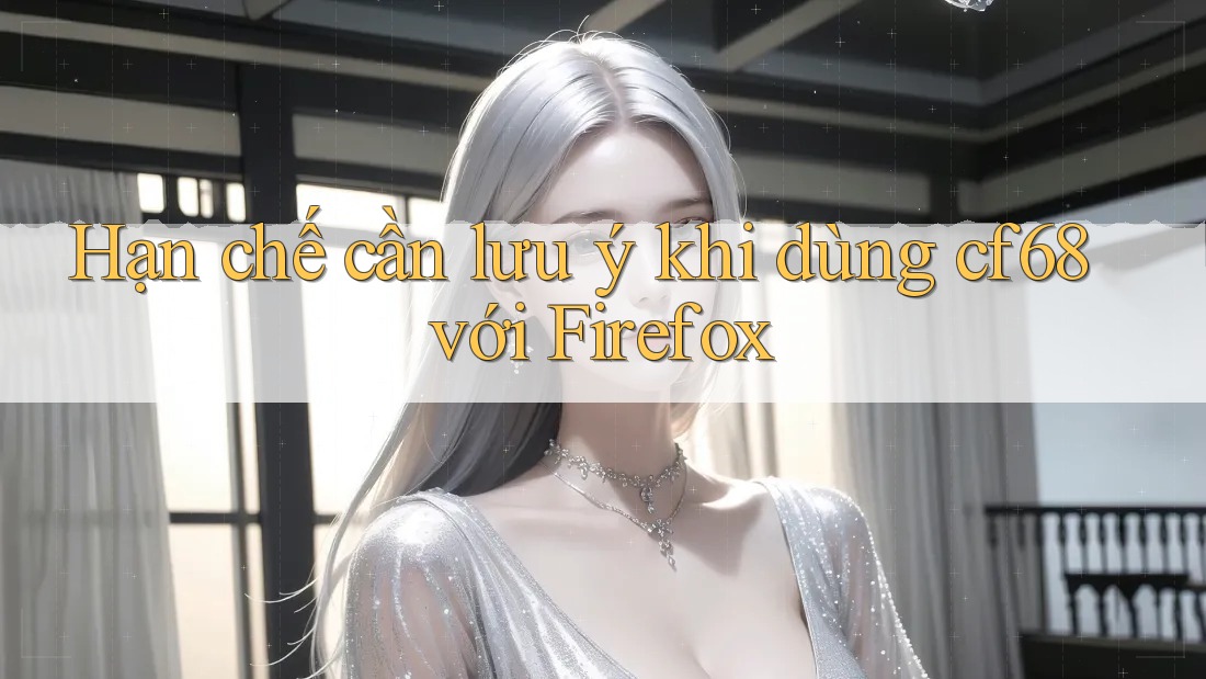 Hạn chế cần lưu ý khi dùng cf68 với Firefox