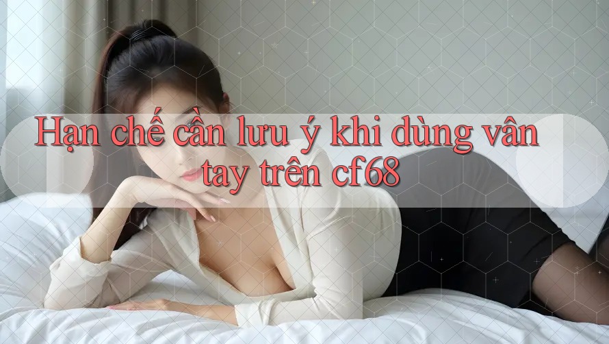 Hạn chế cần lưu ý khi dùng vân tay trên cf68