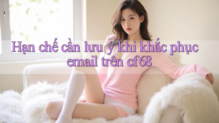 Hạn chế cần lưu ý khi khắc phục email trên cf68