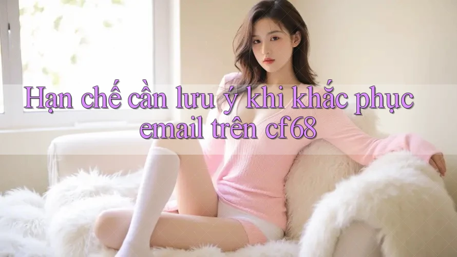 Hạn chế cần lưu ý khi khắc phục email trên cf68