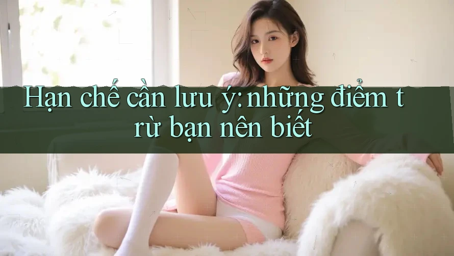 Hạn chế cần lưu ý: những điểm trừ bạn nên biết