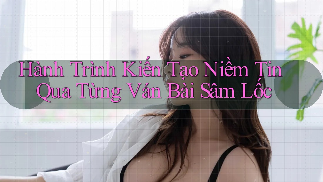 Hành Trình Kiến Tạo Niềm Tin Qua Từng Ván Bài Sâm Lốc