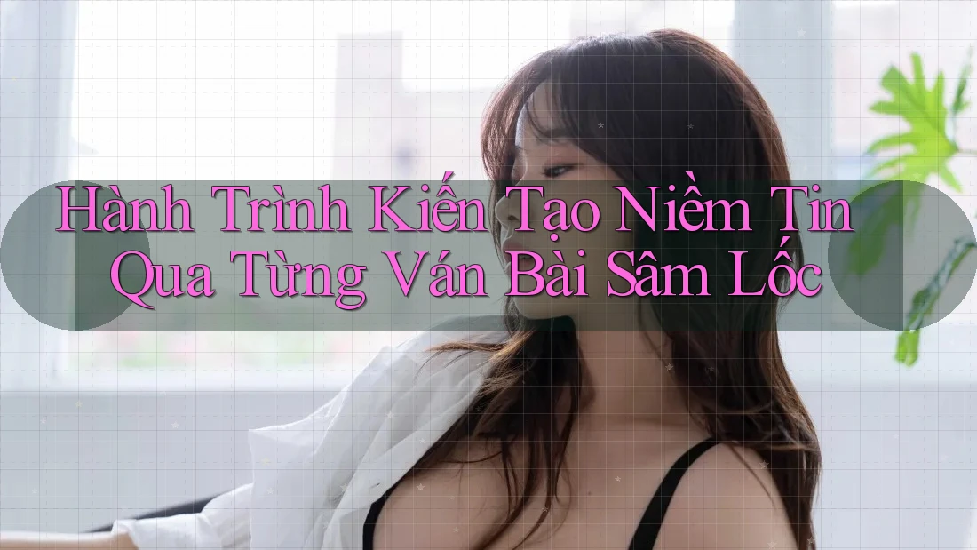 Hành Trình Kiến Tạo Niềm Tin Qua Từng Ván Bài Sâm Lốc