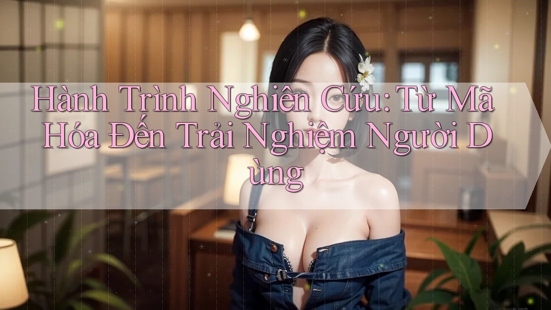 Hành Trình Nghiên Cứu: Từ Mã Hóa Đến Trải Nghiệm Người Dùng