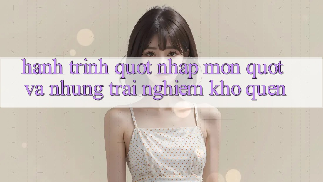 Hành trình " nhập môn" và những trải nghiệm khó quên