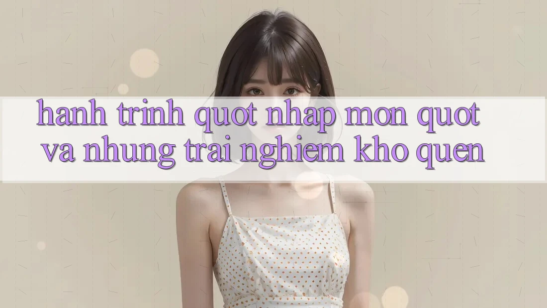 Hành trình " nhập môn" và những trải nghiệm khó quên Hành trình " nhập môn" và những trải nghiệm khó quên