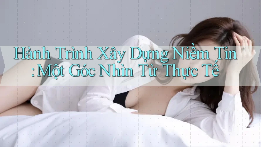 Hành Trình Xây Dựng Niềm Tin: Một Góc Nhìn Từ Thực Tế