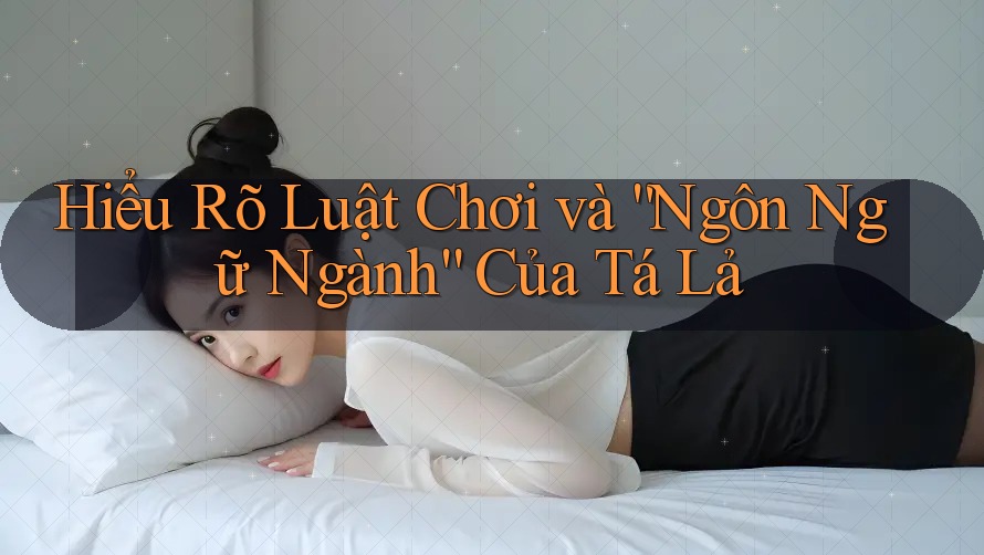 Hiểu Rõ Luật Chơi và “Ngôn Ngữ Ngành” Của Tá Lả