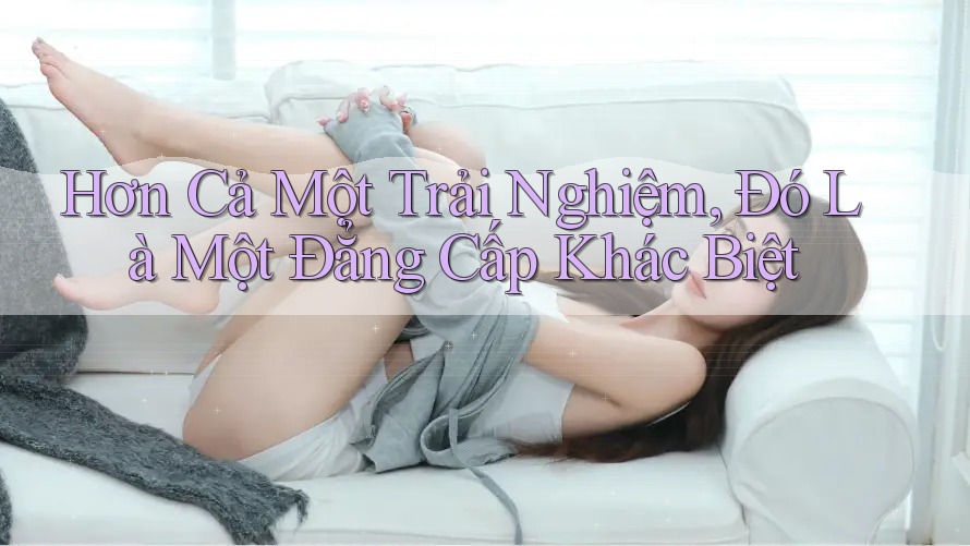 Hơn Cả Một Trải Nghiệm, Đó Là Một Đẳng Cấp Khác Biệt