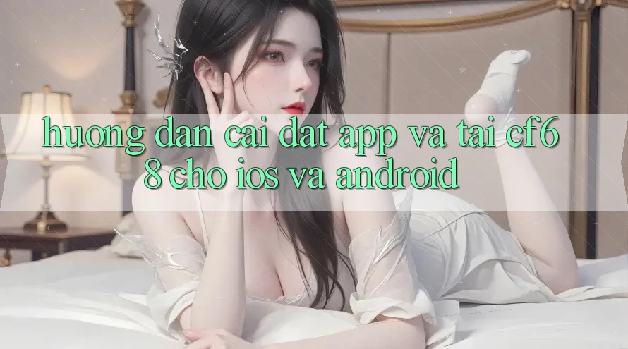 Hướng dẫn Cài đặt App Và Tải cf68 Cho iOS và Android