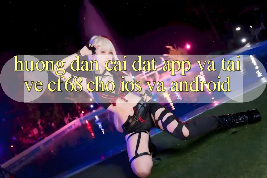 Hướng dẫn Cài đặt App Và Tải về cf68 Cho iOS và Android Hướng dẫn Cài đặt App Và Tải về cf68 Cho iOS và Android