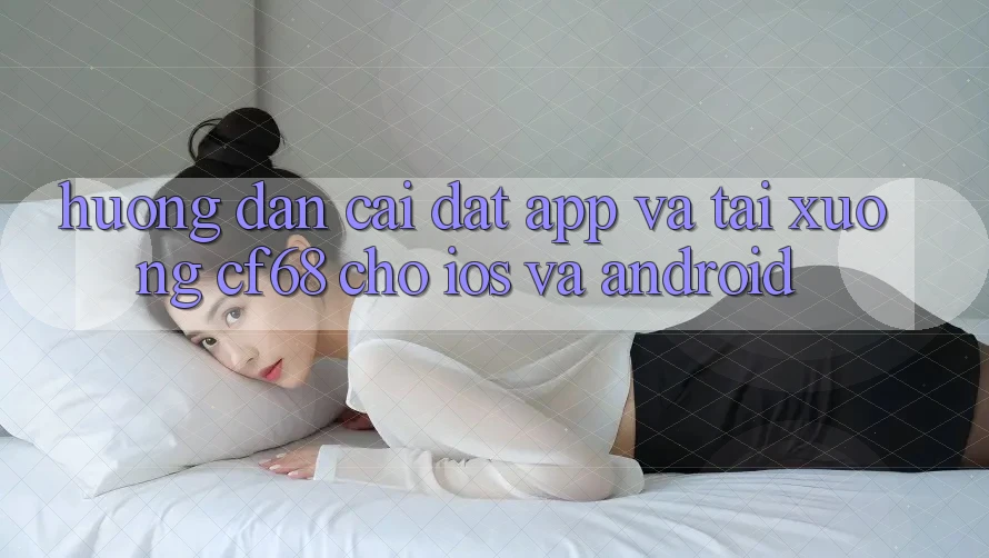 Hướng Dẫn Cài đặt App Và Tải xuống cf68 Cho iOS và Android