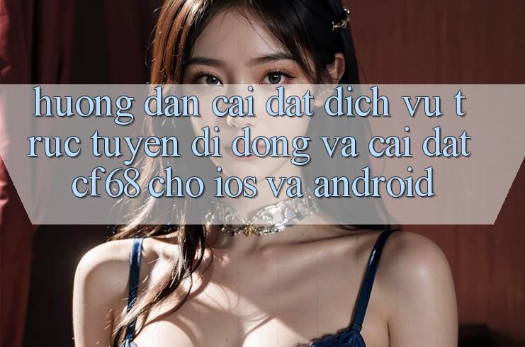 Hướng Dẫn Cài đặt Dịch vụ trực tuyến di động Và Cài Đặt cf68 Cho iOS và Android