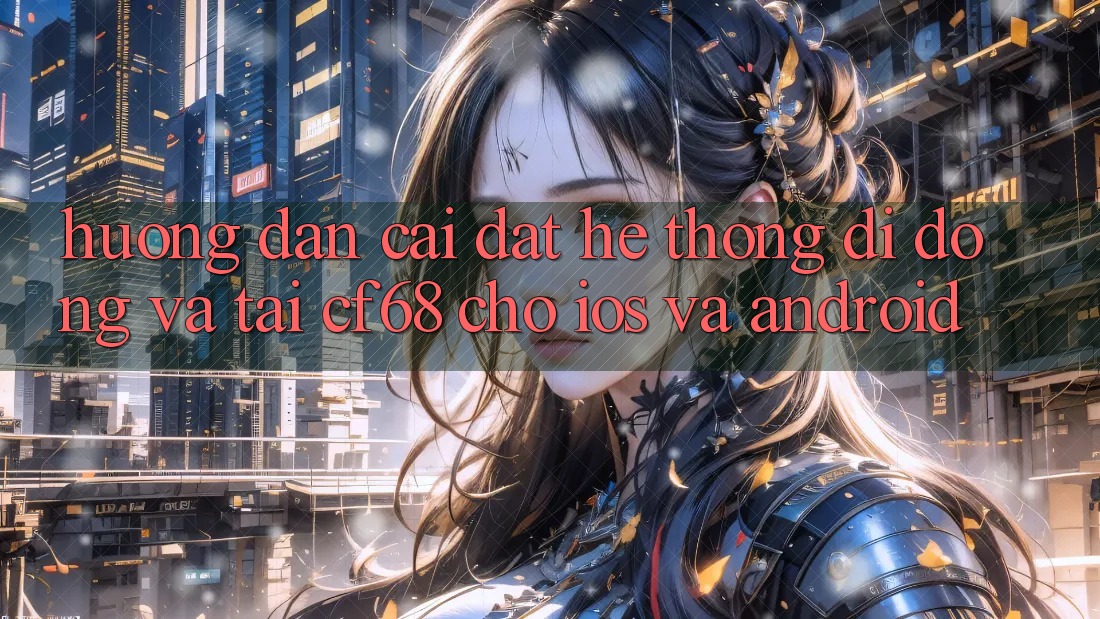 Hướng Dẫn Cài đặt Hệ thống di động Và Tải cf68 Cho iOS và Android Hướng Dẫn Cài đặt Hệ thống di động Và Tải cf68 Cho iOS và Android