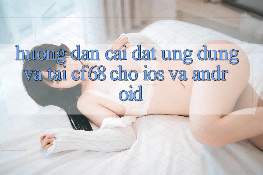 Hướng Dẫn Cài đặt Ứng dụng Và Tải cf68 Cho iOS và Android